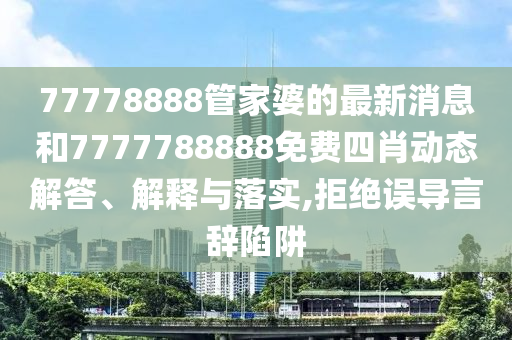 77778888管家婆的最新消息和7777788888免费四肖动态解答、解释与落实,拒绝误导言辞陷阱
