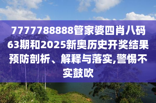 7777788888管家婆四肖八码63期和2025新奥历史开奖结果预防剖析、解释与落实,警惕不实鼓吹