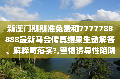 新澳门期期准免费和7777788888最新马会传真结果生动解答、解释与落实?,警惕诱导性陷阱