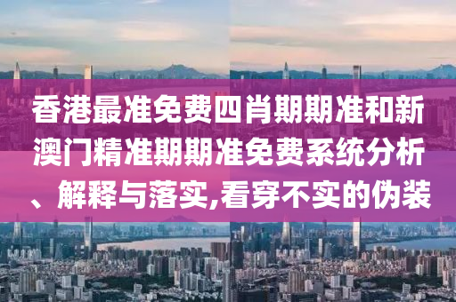 香港最准免费四肖期期准和新澳门精准期期准免费系统分析、解释与落实,看穿不实的伪装