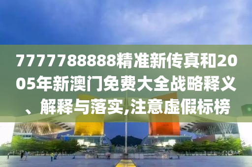 7777788888精准新传真和2005年新澳门免费大全战略释义、解释与落实,注意虚假标榜