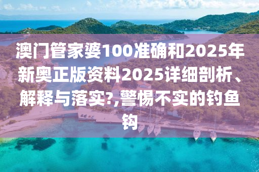 澳门管家婆100准确和2025年新奥正版资料2025详细剖析、解释与落实?,警惕不实的钓鱼钩