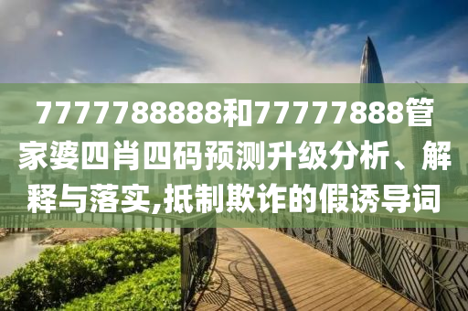 7777788888和77777888管家婆四肖四码预测升级分析、解释与落实,抵制欺诈的假诱导词