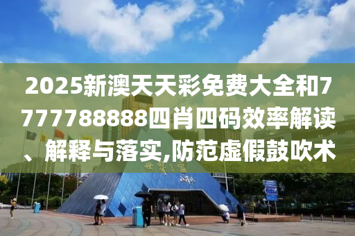 2025新澳天天彩免费大全和7777788888四肖四码效率解读、解释与落实,防范虚假鼓吹术