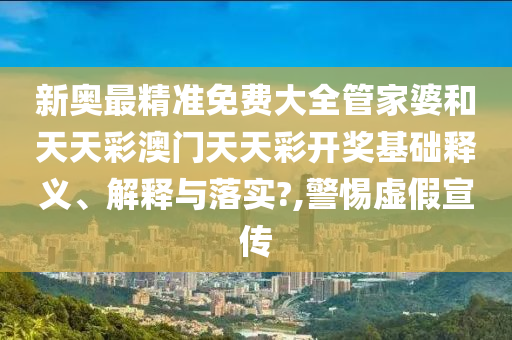 新奥最精准免费大全管家婆和天天彩澳门天天彩开奖基础释义、解释与落实?,警惕虚假宣传