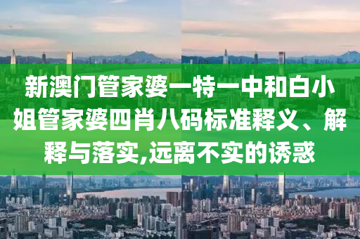 新澳门管家婆一特一中和白小姐管家婆四肖八码标准释义、解释与落实,远离不实的诱惑