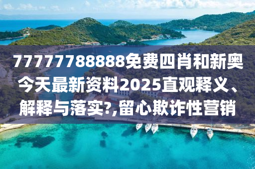 77777788888免费四肖和新奥今天最新资料2025直观释义、解释与落实?,留心欺诈性营销