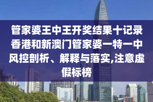 管家婆王中王开奖结果十记录香港和新澳门管家婆一特一中风控剖析、解释与落实,注意虚假标榜