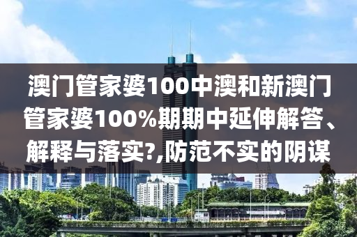 澳门管家婆100中澳和新澳门管家婆100%期期中延伸解答、解释与落实?,防范不实的阴谋