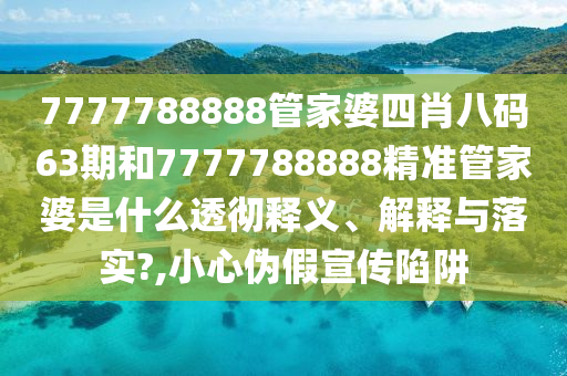 7777788888管家婆四肖八码63期和7777788888精准管家婆是什么透彻释义、解释与落实?,小心伪假宣传陷阱