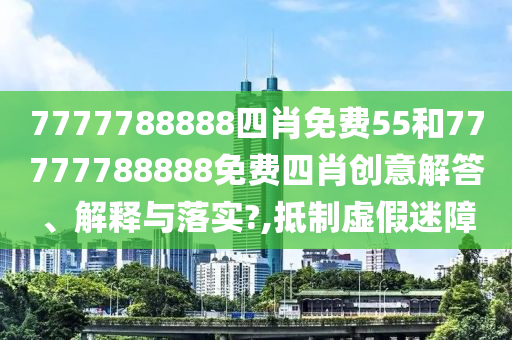 7777788888四肖免费55和77777788888免费四肖创意解答、解释与落实?,抵制虚假迷障