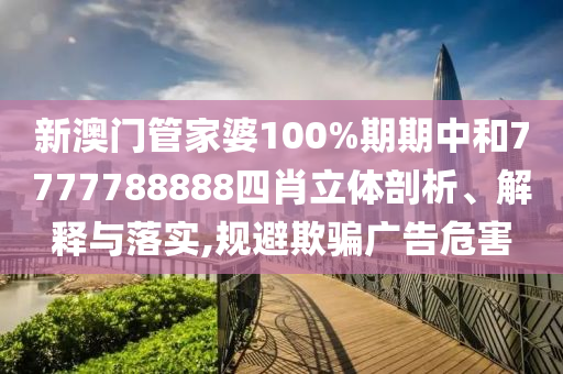 新澳门管家婆100%期期中和7777788888四肖立体剖析、解释与落实,规避欺骗广告危害