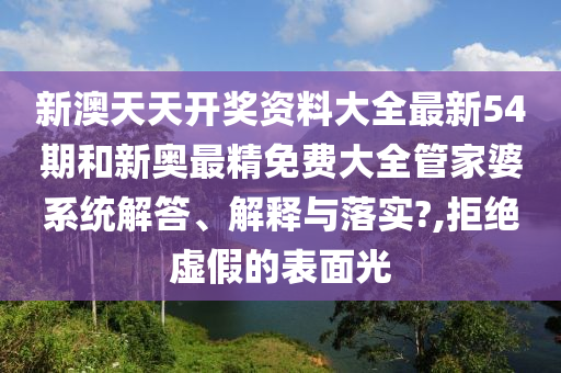 新澳天天开奖资料大全最新54期和新奥最精免费大全管家婆系统解答、解释与落实?,拒绝虚假的表面光