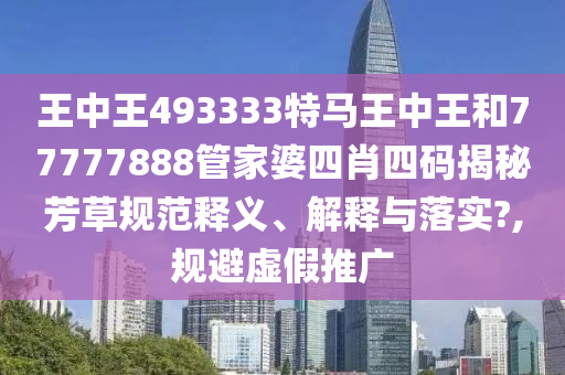 王中王493333特马王中王和77777888管家婆四肖四码揭秘芳草规范释义、解释与落实?,规避虚假推广