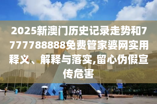 2025新澳门历史记录走势和7777788888免费管家婆网实用释义、解释与落实,留心伪假宣传危害
