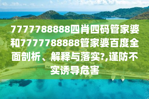 7777788888四肖四码管家婆和7777788888管家婆百度全面剖析、解释与落实?,谨防不实诱导危害