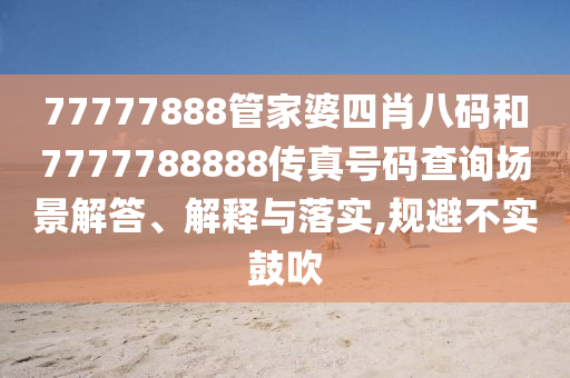 77777888管家婆四肖八码和7777788888传真号码查询场景解答、解释与落实,规避不实鼓吹