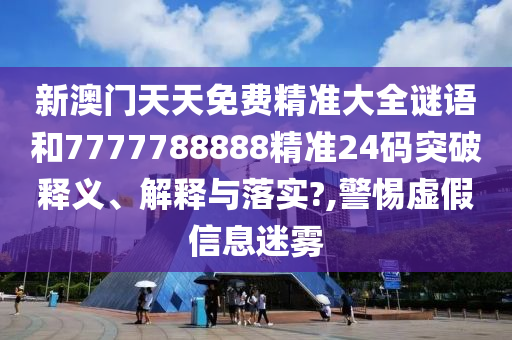 新澳门天天免费精准大全谜语和7777788888精准24码突破释义、解释与落实?,警惕虚假信息迷雾