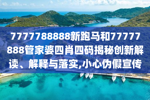 7777788888新跑马和77777888管家婆四肖四码揭秘创新解读、解释与落实,小心伪假宣传