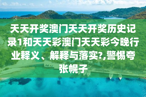 天天开奖澳门天天开奖历史记录1和天天彩澳门天天彩今晚行业释义、解释与落实?,警惕夸张幌子
