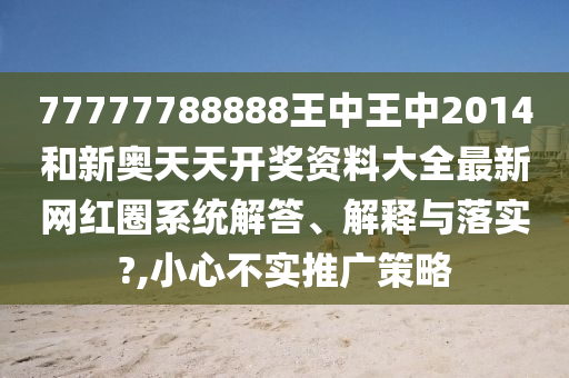 77777788888王中王中2014和新奥天天开奖资料大全最新网红圈系统解答、解释与落实?,小心不实推广策略