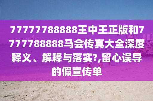 77777788888王中王正版和7777788888马会传真大全深度释义、解释与落实?,留心误导的假宣传单