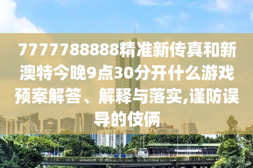 7777788888精准新传真和新澳特今晚9点30分开什么游戏预案解答、解释与落实,谨防误导的伎俩