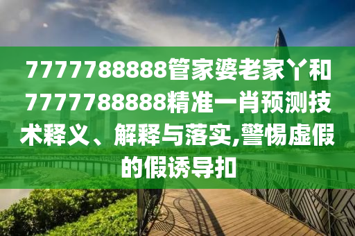 7777788888管家婆老家丫和7777788888精准一肖预测技术释义、解释与落实,警惕虚假的假诱导扣