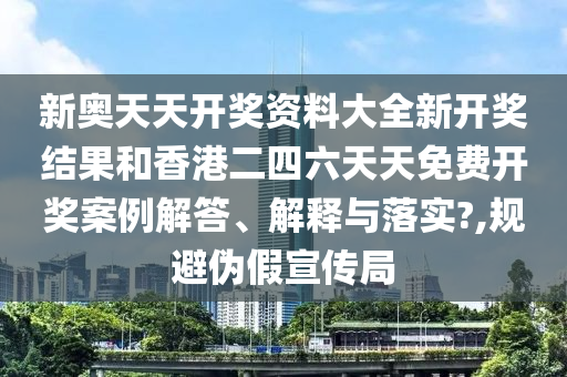 新奥天天开奖资料大全新开奖结果和香港二四六天天免费开奖案例解答、解释与落实?,规避伪假宣传局