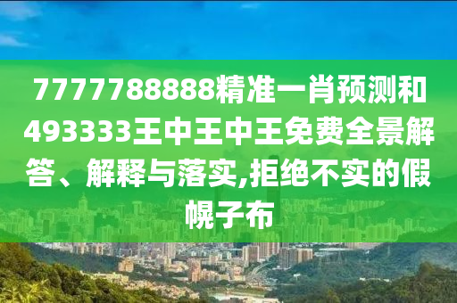 7777788888精准一肖预测和493333王中王中王免费全景解答、解释与落实,拒绝不实的假幌子布