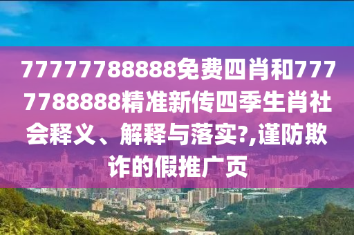 77777788888免费四肖和7777788888精准新传四季生肖社会释义、解释与落实?,谨防欺诈的假推广页