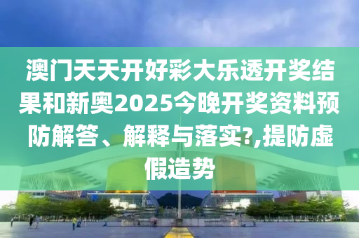 澳门天天开好彩大乐透开奖结果和新奥2025今晚开奖资料预防解答、解释与落实?,提防虚假造势