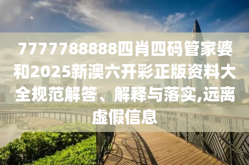 7777788888四肖四码管家婆和2025新澳六开彩正版资料大全规范解答、解释与落实,远离虚假信息