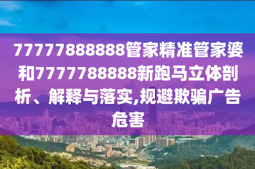 77777888888管家精准管家婆和7777788888新跑马立体剖析、解释与落实,规避欺骗广告危害