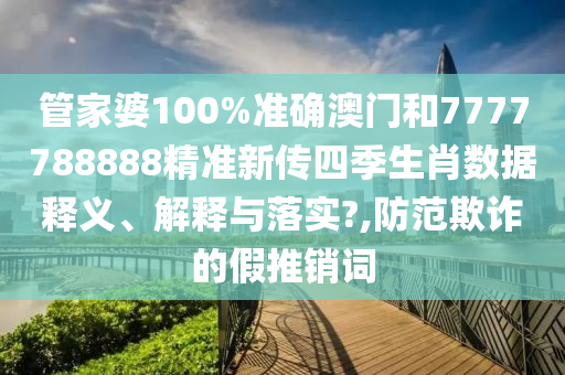 管家婆100%准确澳门和7777788888精准新传四季生肖数据释义、解释与落实?,防范欺诈的假推销词
