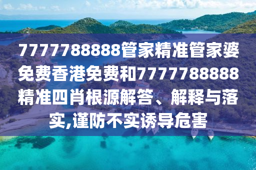 7777788888管家精准管家婆免费香港免费和7777788888精准四肖根源解答、解释与落实,谨防不实诱导危害