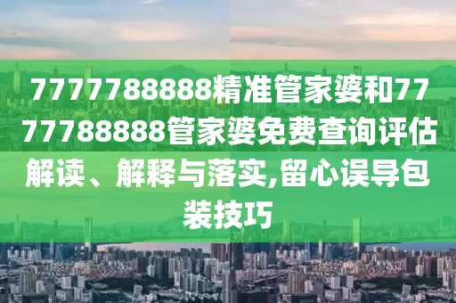 7777788888精准管家婆和7777788888管家婆免费查询评估解读、解释与落实,留心误导包装技巧