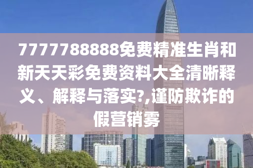 7777788888免费精准生肖和新天天彩免费资料大全清晰释义、解释与落实?,谨防欺诈的假营销雾