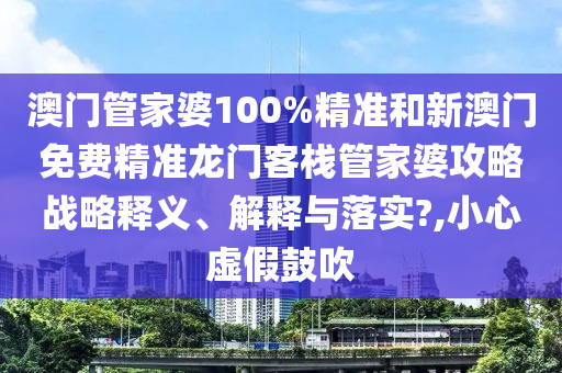 澳门管家婆100%精准和新澳门免费精准龙门客栈管家婆攻略战略释义、解释与落实?,小心虚假鼓吹
