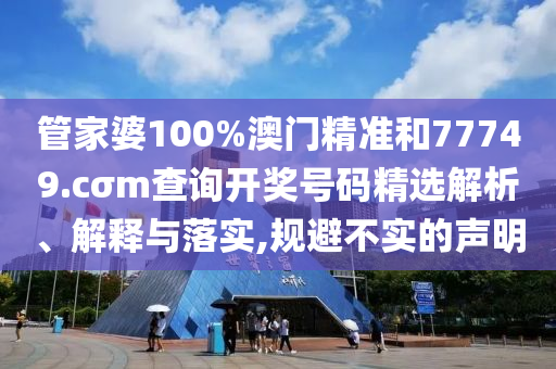 管家婆100%澳门精准和77749.cσm查询开奖号码精选解析、解释与落实,规避不实的声明