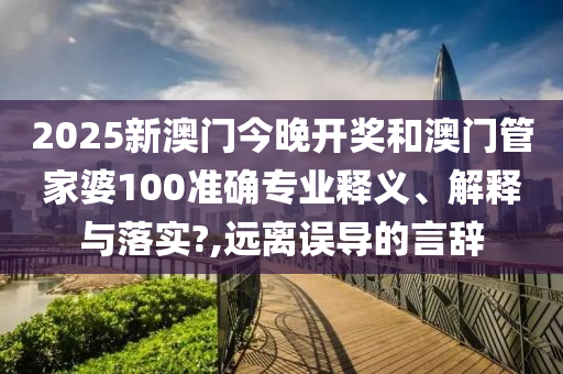 2025新澳门今晚开奖和澳门管家婆100准确专业释义、解释与落实?,远离误导的言辞
