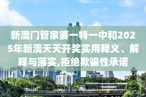 新澳门管家婆一特一中和2025年新澳天天开奖实用释义、解释与落实,拒绝欺骗性承诺