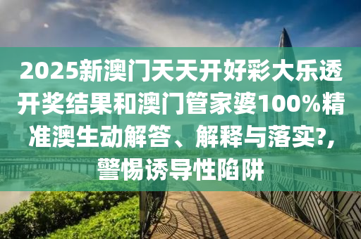 2025新澳门天天开好彩大乐透开奖结果和澳门管家婆100%精准澳生动解答、解释与落实?,警惕诱导性陷阱
