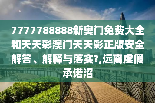 7777788888新奥门免费大全和天天彩澳门天天彩正版安全解答、解释与落实?,远离虚假承诺沼