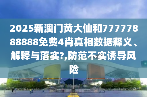 2025新澳门黄大仙和77777888888免费4肖真相数据释义、解释与落实?,防范不实诱导风险