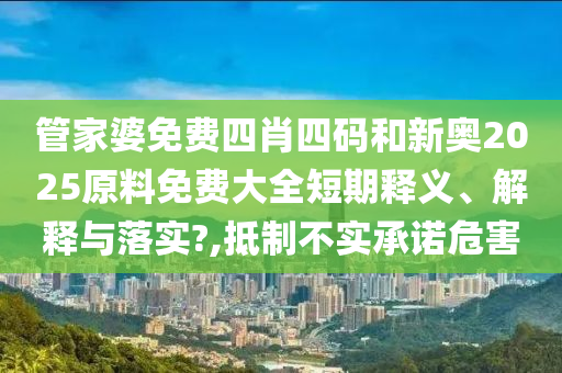 管家婆免费四肖四码和新奥2025原料免费大全短期释义、解释与落实?,抵制不实承诺危害