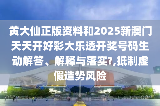 黄大仙正版资料和2025新澳门天天开好彩大乐透开奖号码生动解答、解释与落实?,抵制虚假造势风险