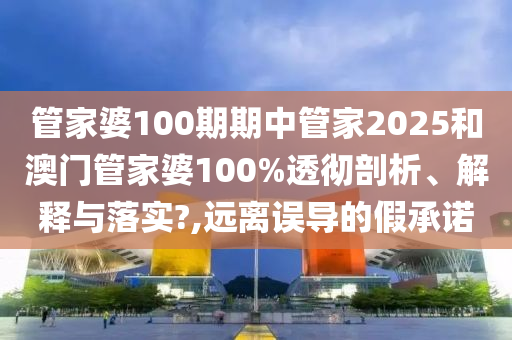 管家婆100期期中管家2025和澳门管家婆100%透彻剖析、解释与落实?,远离误导的假承诺