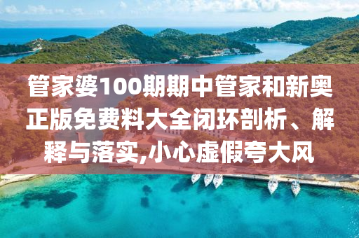 管家婆100期期中管家和新奥正版免费料大全闭环剖析、解释与落实,小心虚假夸大风