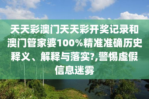 天天彩澳门天天彩开奖记录和澳门管家婆100%精准准确历史释义、解释与落实?,警惕虚假信息迷雾
